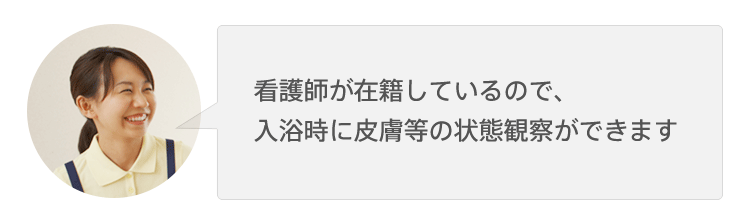 看護師が在籍しているので、入浴時に皮膚等の状態観察ができます