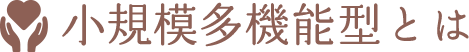 小規模多機能型とは